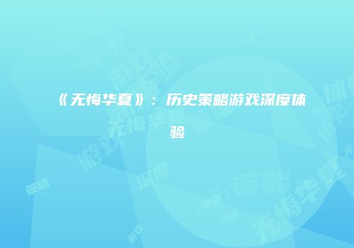 《无悔华夏》：历史策略游戏深度体验