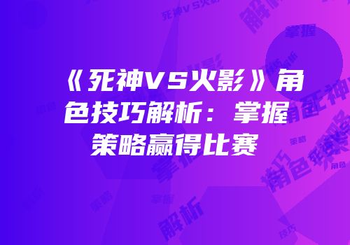 《死神VS火影》角色技巧解析：掌握策略赢得比赛