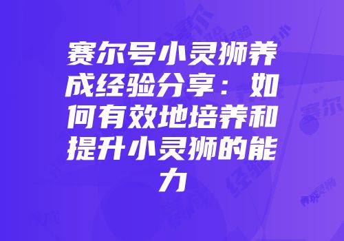赛尔号小灵狮养成经验分享：如何有效地培养和提升小灵狮的能力