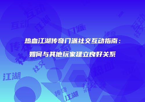 热血江湖传奇门派社交互动指南：如何与其他玩家建立良好关系