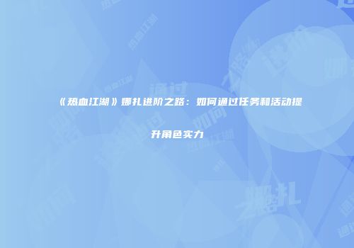 《热血江湖》娜扎进阶之路：如何通过任务和活动提升角色实力