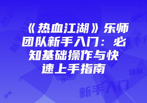 《热血江湖》乐师团队新手入门：必知基础操作与快速上手指南