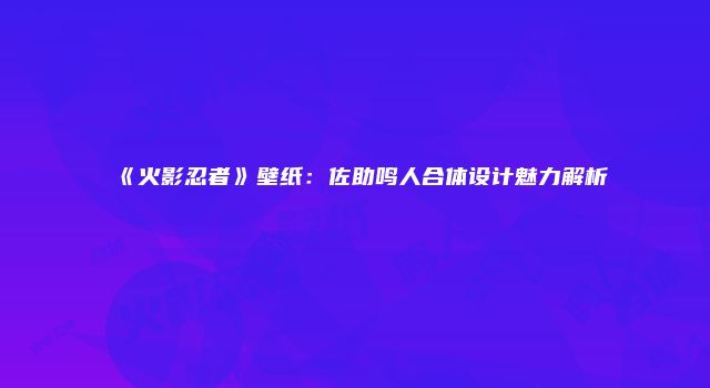 《火影忍者》壁纸：佐助鸣人合体设计魅力解析