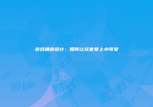 游戏角色设计：如何让玩家爱上小可爱