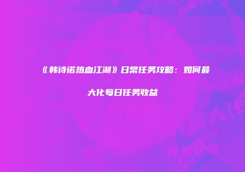 《韩诗诺热血江湖》日常任务攻略：如何最大化每日任务收益