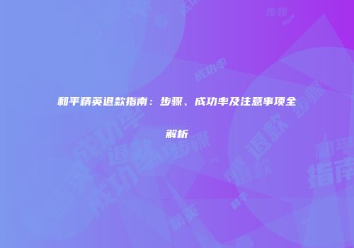 和平精英退款指南：步骤、成功率及注意事项全解析