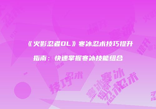 《火影忍者OL》寒冰忍术技巧提升指南：快速掌握寒冰技能组合