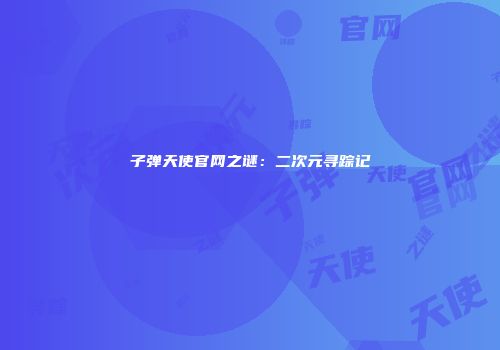 子弹天使官网之谜：二次元寻踪记