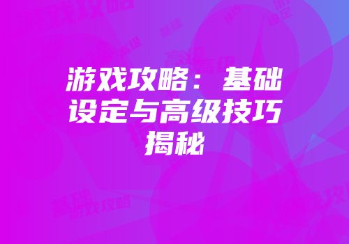 游戏攻略：基础设定与高级技巧揭秘
