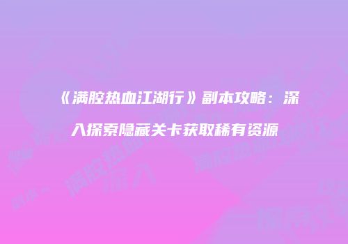 《满腔热血江湖行》副本攻略：深入探索隐藏关卡获取稀有资源