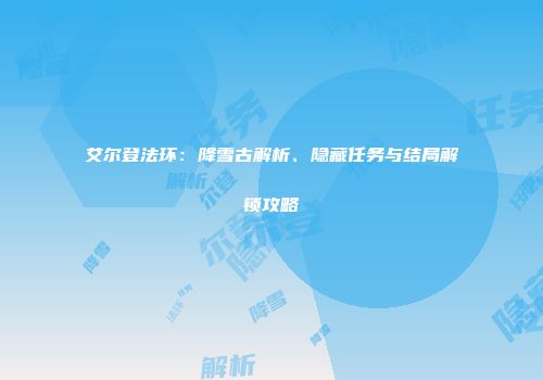 艾尔登法环：降雪古解析、隐藏任务与结局解锁攻略