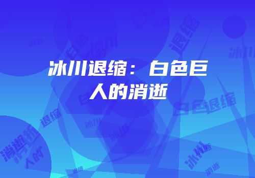 冰川退缩：白色巨人的消逝