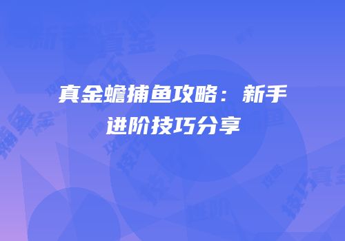 真金蟾捕鱼攻略：新手进阶技巧分享