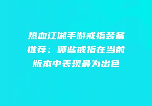 热血江湖手游戒指装备推荐：哪些戒指在当前版本中表现最为出色