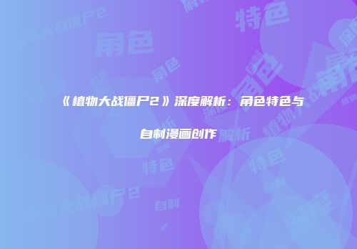 《植物大战僵尸2》深度解析：角色特色与自制漫画创作