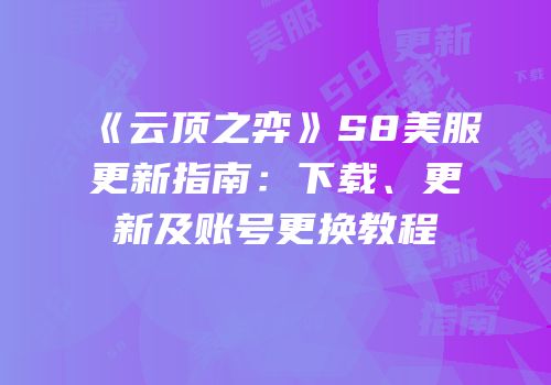 《云顶之弈》S8美服更新指南：下载、更新及账号更换教程