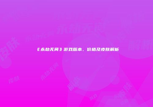 《永劫无间》游戏版本、价格及皮肤解析