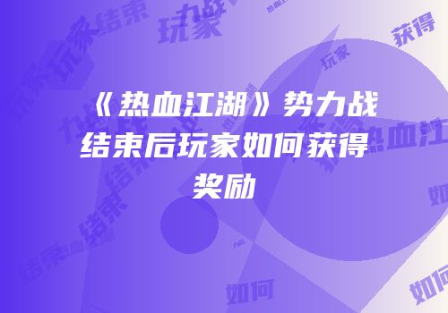《热血江湖》势力战结束后玩家如何获得奖励