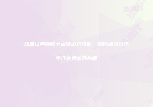 热血江湖南林卡盗贼游戏攻略：如何利用特殊事件获得额外奖励