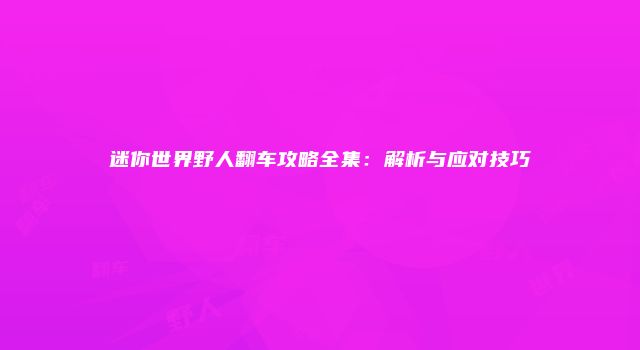 迷你世界野人翻车攻略全集：解析与应对技巧