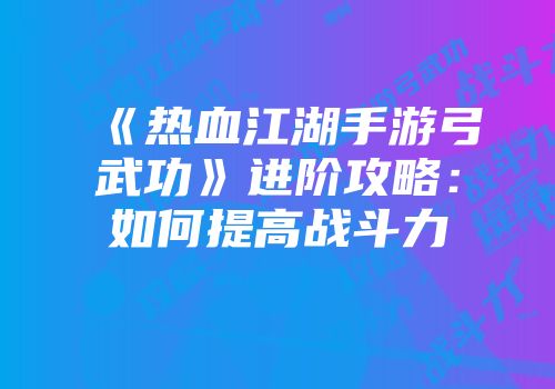 《热血江湖手游弓武功》进阶攻略：如何提高战斗力