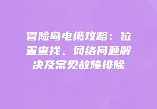 冒险岛电缆攻略：位置查找、网络问题解决及常见故障排除