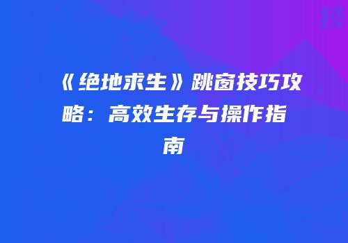 《绝地求生》跳窗技巧攻略：高效生存与操作指南