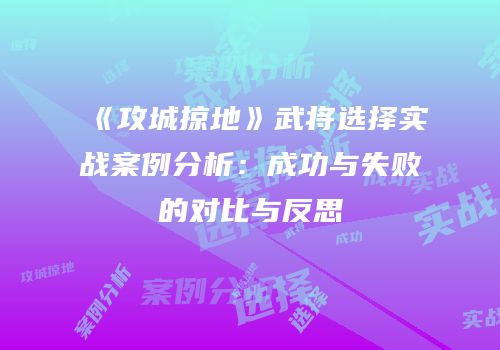 《攻城掠地》武将选择实战案例分析：成功与失败的对比与反思