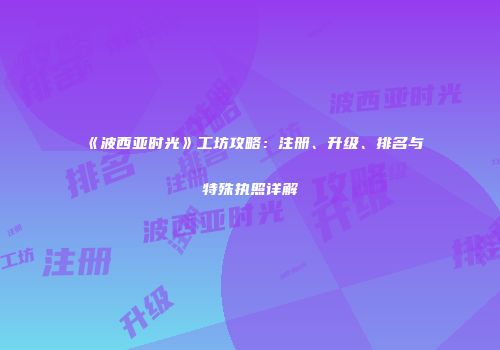 《波西亚时光》工坊攻略：注册、升级、排名与特殊执照详解