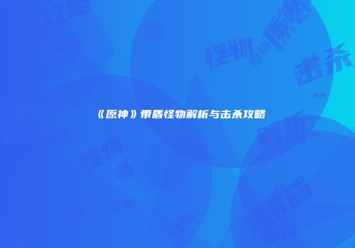 《原神》带盾怪物解析与击杀攻略