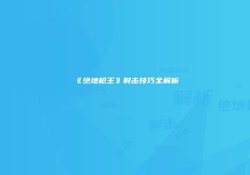 《绝地枪王》射击技巧全解析