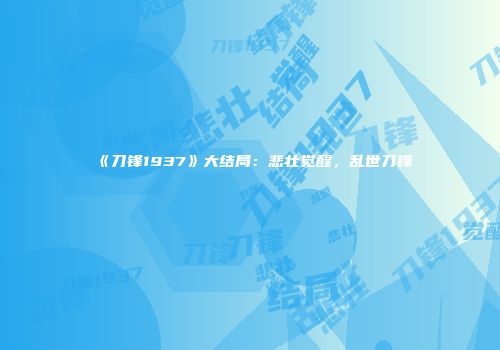《刀锋1937》大结局：悲壮觉醒，乱世刀锋
