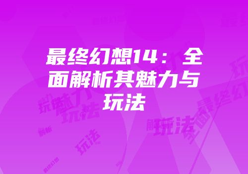 最终幻想14：全面解析其魅力与玩法