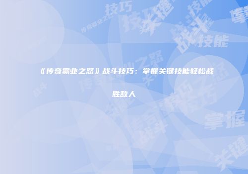 《传奇霸业之怒》战斗技巧:掌握关键技能轻松战胜敌人