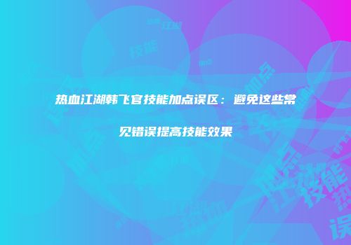 热血江湖韩飞官技能加点误区：避免这些常见错误提高技能效果