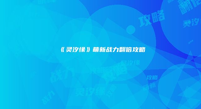 《灵汐缘》萌新战力翻倍攻略