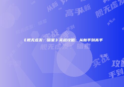 《舰无虚发：暗星》实战攻略：从新手到高手