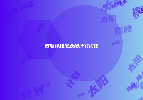苏联神秘黑太阳计划揭秘