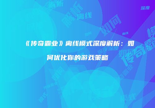 《传奇霸业》离线模式深度解析：如何优化你的游戏策略