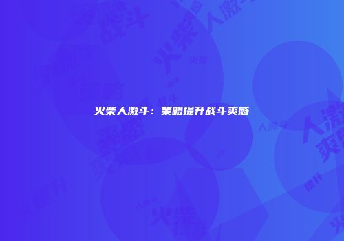 火柴人激斗：策略提升战斗爽感