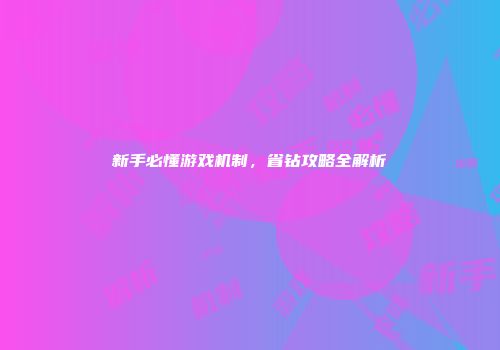 新手必懂游戏机制，省钻攻略全解析