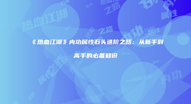 《热血江湖》内功属性石头进阶之路：从新手到高手的必备知识