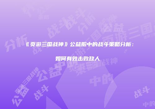 《页游三国战神》公益服中的战斗策略分析：如何有效击败敌人