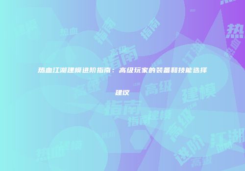 热血江湖建模进阶指南：高级玩家的装备和技能选择建议
