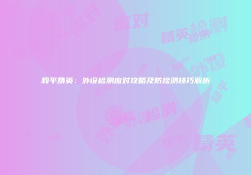 和平精英：外设检测应对攻略及防检测技巧解析