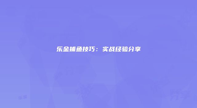 乐金捕鱼技巧：实战经验分享