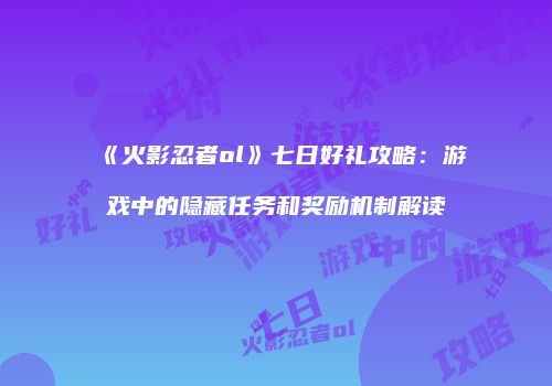 《火影忍者ol》七日好礼攻略：游戏中的隐藏任务和奖励机制解读