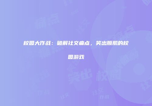 校园大作战：破解社交痛点，笑出腹肌的校园游戏