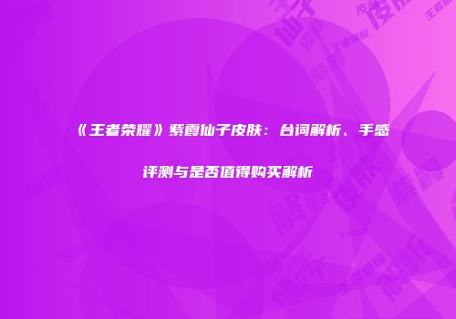 《王者荣耀》紫霞仙子皮肤：台词解析、手感评测与是否值得购买解析