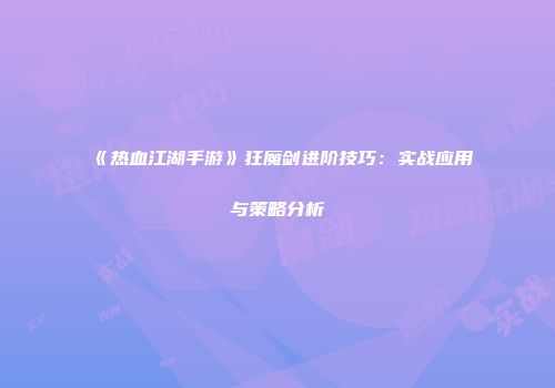 《热血江湖手游》狂魔剑进阶技巧：实战应用与策略分析